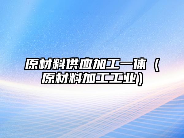 原材料供應加工一體（原材料加工工業(yè)）