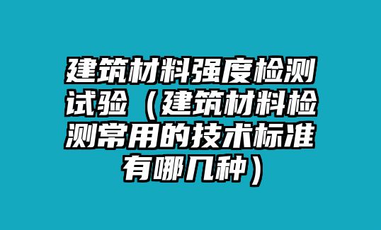 建筑材料強(qiáng)度檢測(cè)試驗(yàn)（建筑材料檢測(cè)常用的技術(shù)標(biāo)準(zhǔn)有哪幾種）