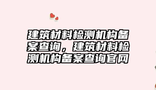 建筑材料檢測機構(gòu)備案查詢，建筑材料檢測機構(gòu)備案查詢官網(wǎng)