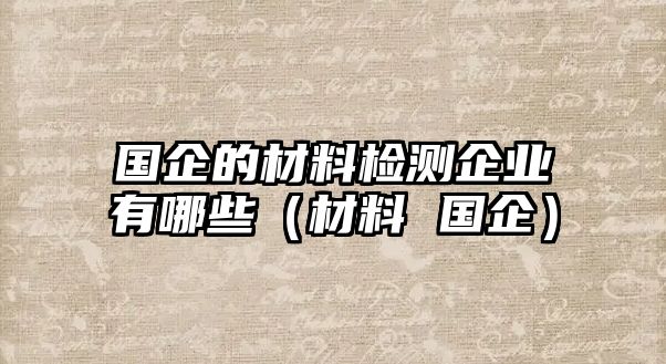 國企的材料檢測企業(yè)有哪些（材料 國企）