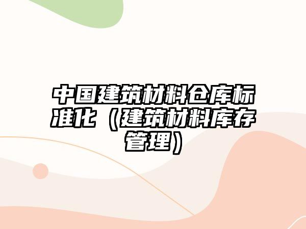 中國建筑材料倉庫標(biāo)準(zhǔn)化（建筑材料庫存管理）