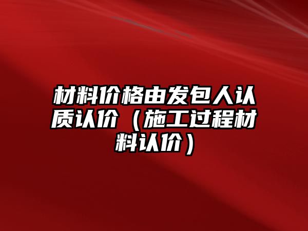 材料價格由發(fā)包人認質(zhì)認價（施工過程材料認價）