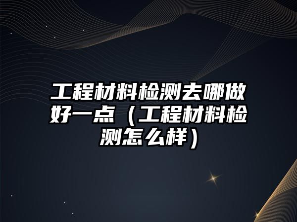 工程材料檢測(cè)去哪做好一點(diǎn)（工程材料檢測(cè)怎么樣）