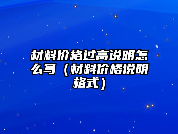 材料價格過高說明怎么寫（材料價格說明格式）