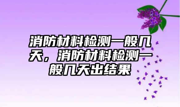 消防材料檢測一般幾天，消防材料檢測一般幾天出結(jié)果