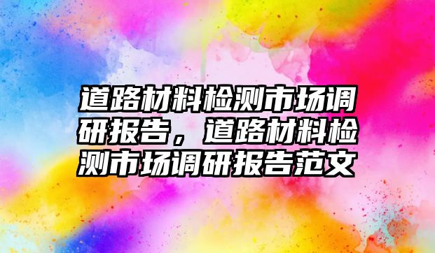 道路材料檢測(cè)市場(chǎng)調(diào)研報(bào)告，道路材料檢測(cè)市場(chǎng)調(diào)研報(bào)告范文