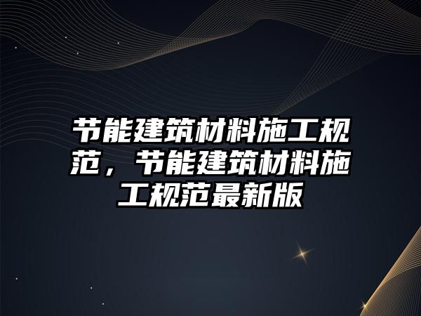 節(jié)能建筑材料施工規(guī)范，節(jié)能建筑材料施工規(guī)范最新版