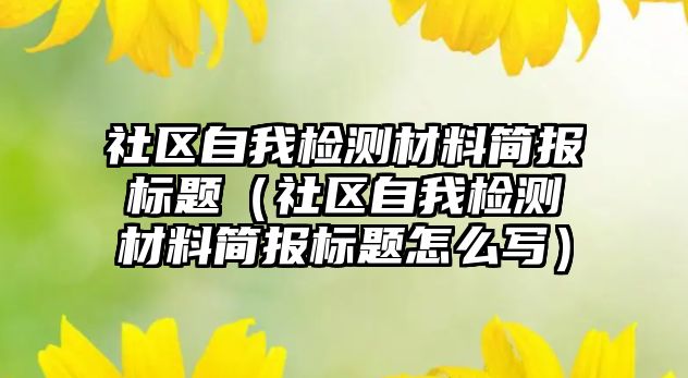 社區(qū)自我檢測材料簡報標題（社區(qū)自我檢測材料簡報標題怎么寫）