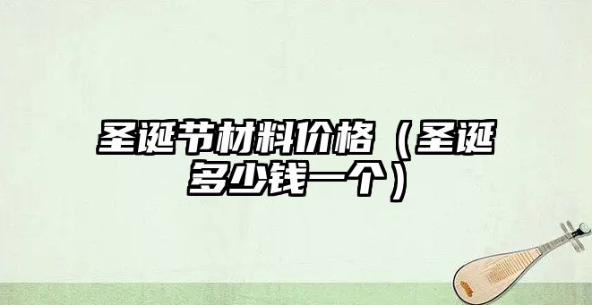 圣誕節(jié)材料價格（圣誕多少錢一個）