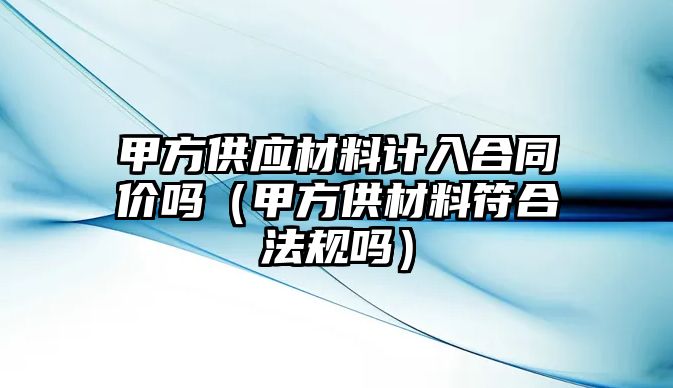 甲方供應(yīng)材料計(jì)入合同價(jià)嗎（甲方供材料符合法規(guī)嗎）