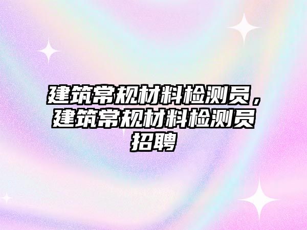 建筑常規(guī)材料檢測(cè)員，建筑常規(guī)材料檢測(cè)員招聘