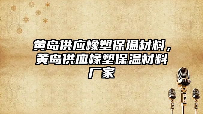 黃島供應(yīng)橡塑保溫材料，黃島供應(yīng)橡塑保溫材料廠家