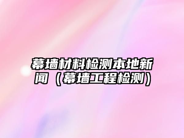 幕墻材料檢測本地新聞（幕墻工程檢測）