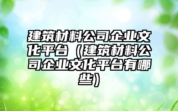 建筑材料公司企業(yè)文化平臺(tái)（建筑材料公司企業(yè)文化平臺(tái)有哪些）