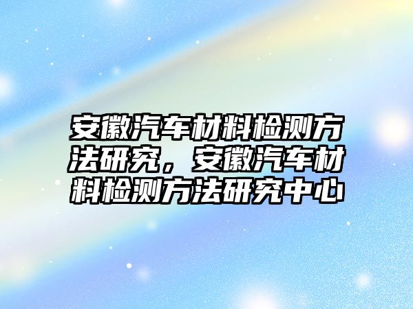 安徽汽車材料檢測(cè)方法研究，安徽汽車材料檢測(cè)方法研究中心