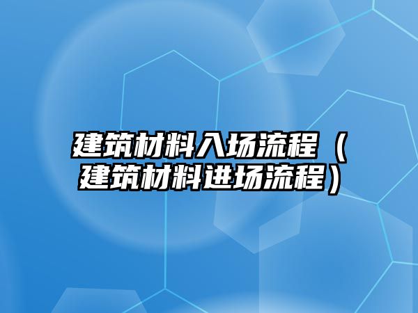 建筑材料入場流程（建筑材料進場流程）