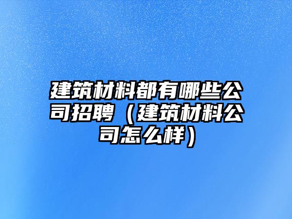 建筑材料都有哪些公司招聘（建筑材料公司怎么樣）