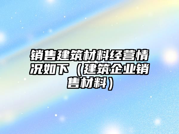 銷售建筑材料經(jīng)營(yíng)情況如下（建筑企業(yè)銷售材料）