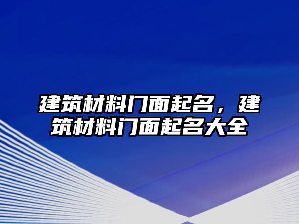 建筑材料門面起名，建筑材料門面起名大全