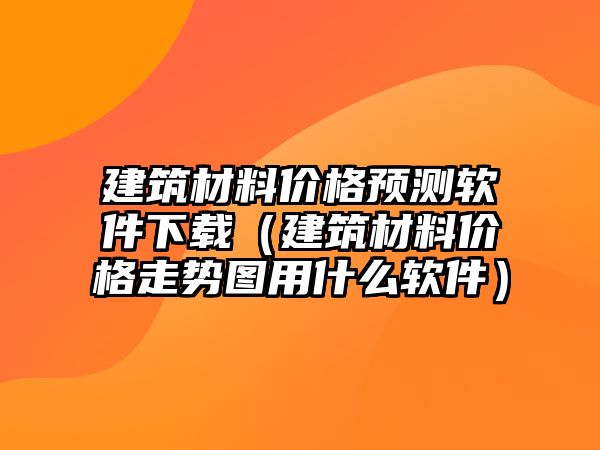 建筑材料價格預(yù)測軟件下載（建筑材料價格走勢圖用什么軟件）