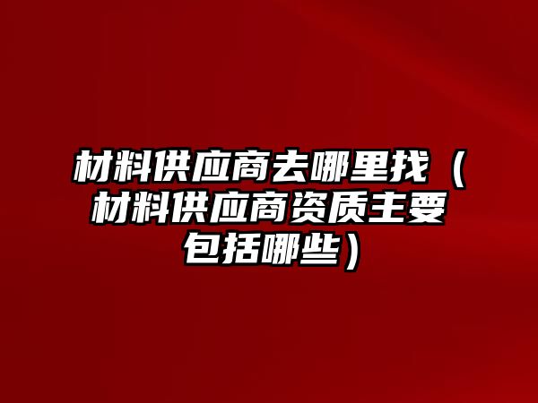 材料供應(yīng)商去哪里找（材料供應(yīng)商資質(zhì)主要包括哪些）