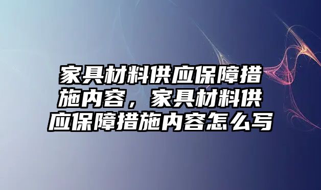 家具材料供應(yīng)保障措施內(nèi)容，家具材料供應(yīng)保障措施內(nèi)容怎么寫