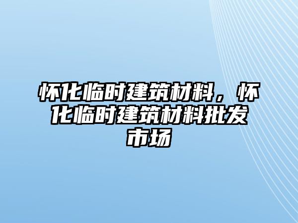 懷化臨時(shí)建筑材料，懷化臨時(shí)建筑材料批發(fā)市場(chǎng)