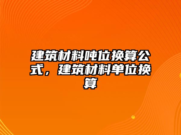 建筑材料噸位換算公式，建筑材料單位換算