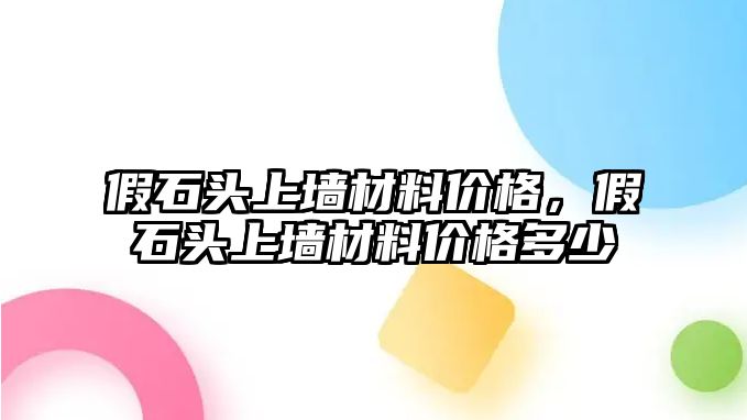 假石頭上墻材料價(jià)格，假石頭上墻材料價(jià)格多少