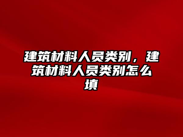 建筑材料人員類(lèi)別，建筑材料人員類(lèi)別怎么填