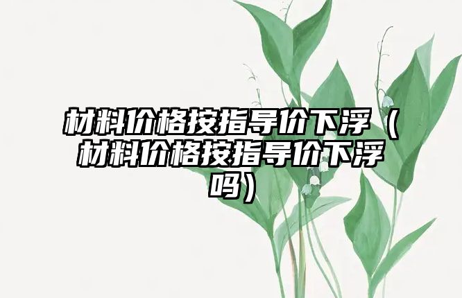 材料價格按指導價下?。ú牧蟽r格按指導價下浮嗎）