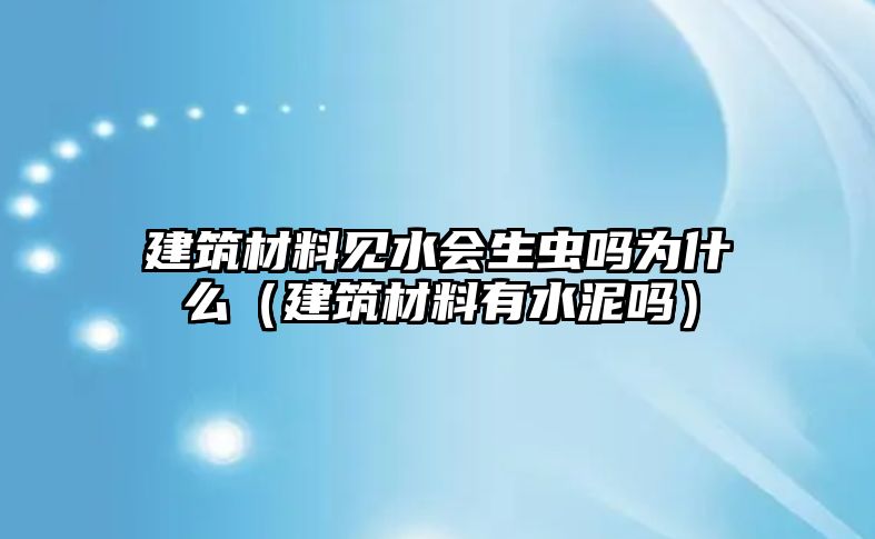 建筑材料見水會(huì)生蟲嗎為什么（建筑材料有水泥嗎）