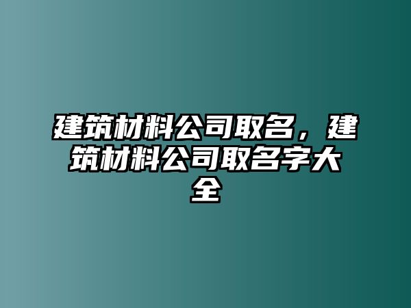 建筑材料公司取名，建筑材料公司取名字大全