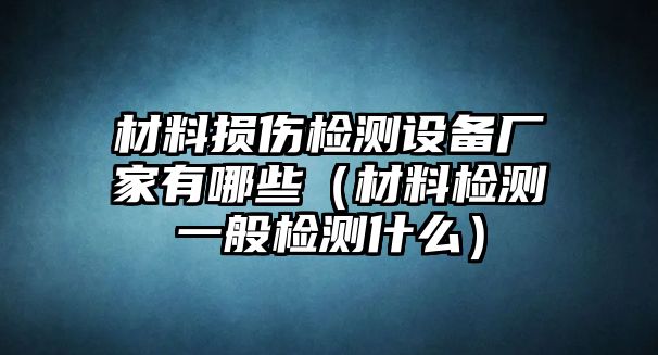 材料損傷檢測設(shè)備廠家有哪些（材料檢測一般檢測什么）