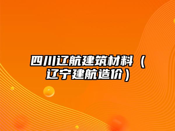 四川遼航建筑材料（遼寧建航造價）