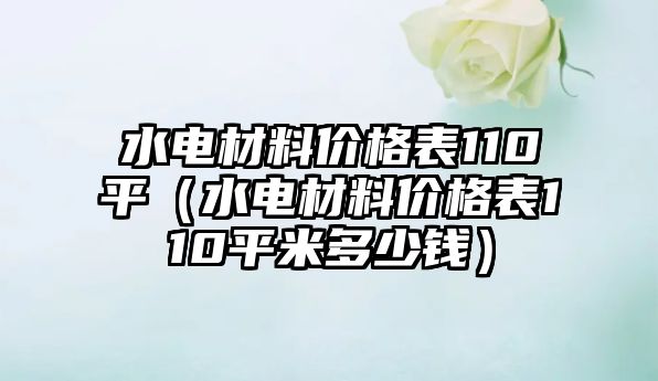 水電材料價(jià)格表110平（水電材料價(jià)格表110平米多少錢(qián)）