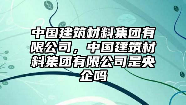 中國(guó)建筑材料集團(tuán)有限公司，中國(guó)建筑材料集團(tuán)有限公司是央企嗎