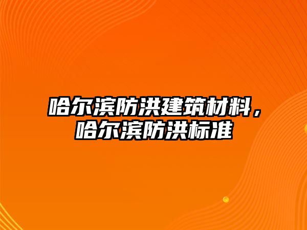 哈爾濱防洪建筑材料，哈爾濱防洪標(biāo)準(zhǔn)