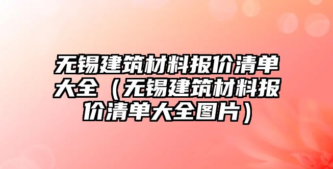 無錫建筑材料報價清單大全（無錫建筑材料報價清單大全圖片）