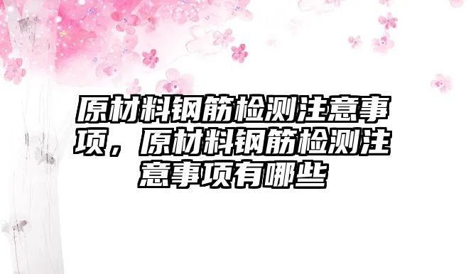 原材料鋼筋檢測注意事項，原材料鋼筋檢測注意事項有哪些