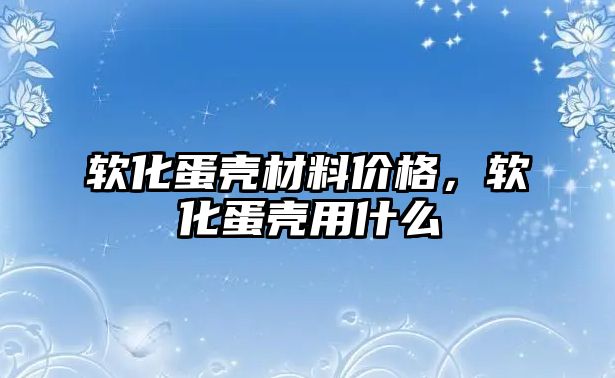 軟化蛋殼材料價格，軟化蛋殼用什么