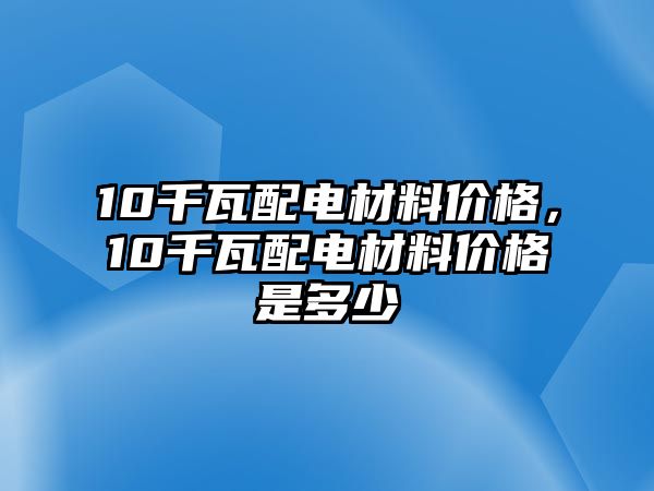 10千瓦配電材料價(jià)格，10千瓦配電材料價(jià)格是多少