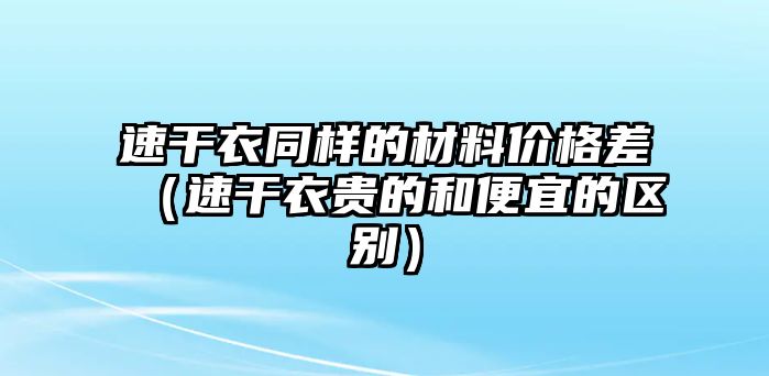 速干衣同樣的材料價格差（速干衣貴的和便宜的區(qū)別）