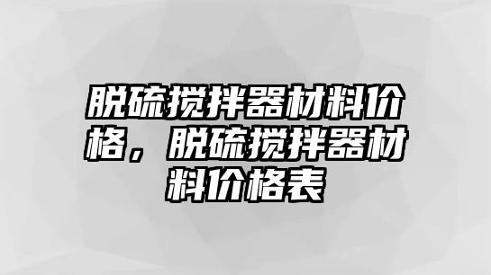 脫硫攪拌器材料價(jià)格，脫硫攪拌器材料價(jià)格表