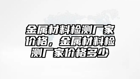 金屬材料檢測廠家價格，金屬材料檢測廠家價格多少