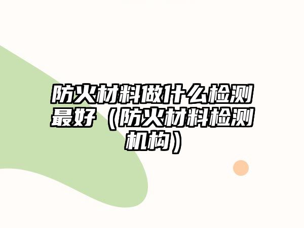 防火材料做什么檢測最好（防火材料檢測機構）