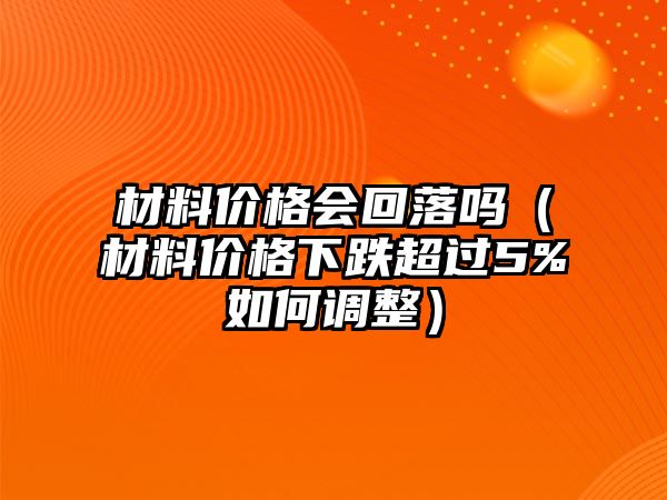 材料價(jià)格會(huì)回落嗎（材料價(jià)格下跌超過5%如何調(diào)整）