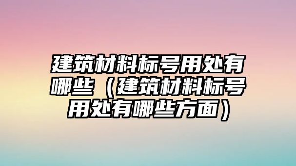 建筑材料標(biāo)號(hào)用處有哪些（建筑材料標(biāo)號(hào)用處有哪些方面）