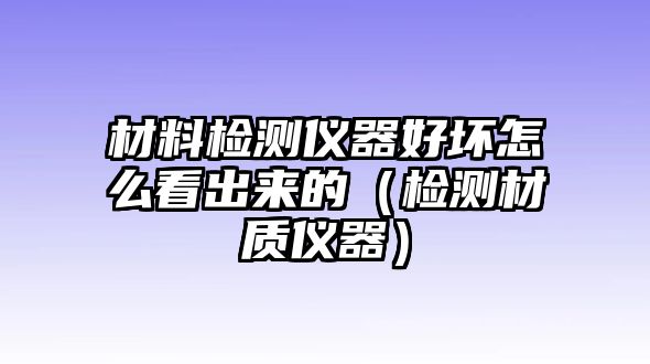 材料檢測(cè)儀器好壞怎么看出來(lái)的（檢測(cè)材質(zhì)儀器）