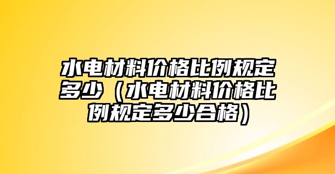 水電材料價(jià)格比例規(guī)定多少（水電材料價(jià)格比例規(guī)定多少合格）